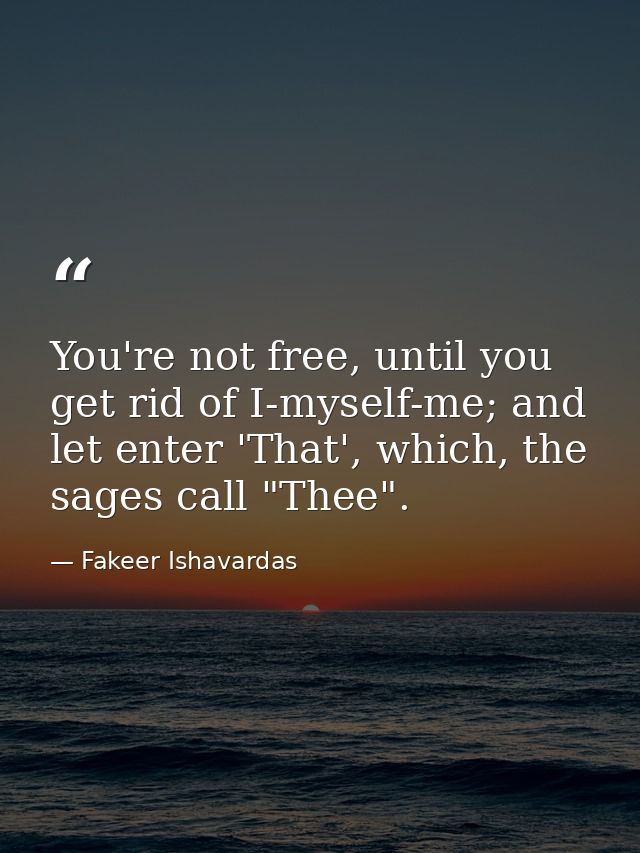 You're not free, until you get rid of I-myself-me; and let enter 'That', which, the sages call "Thee". — Fakeer Ishavardas