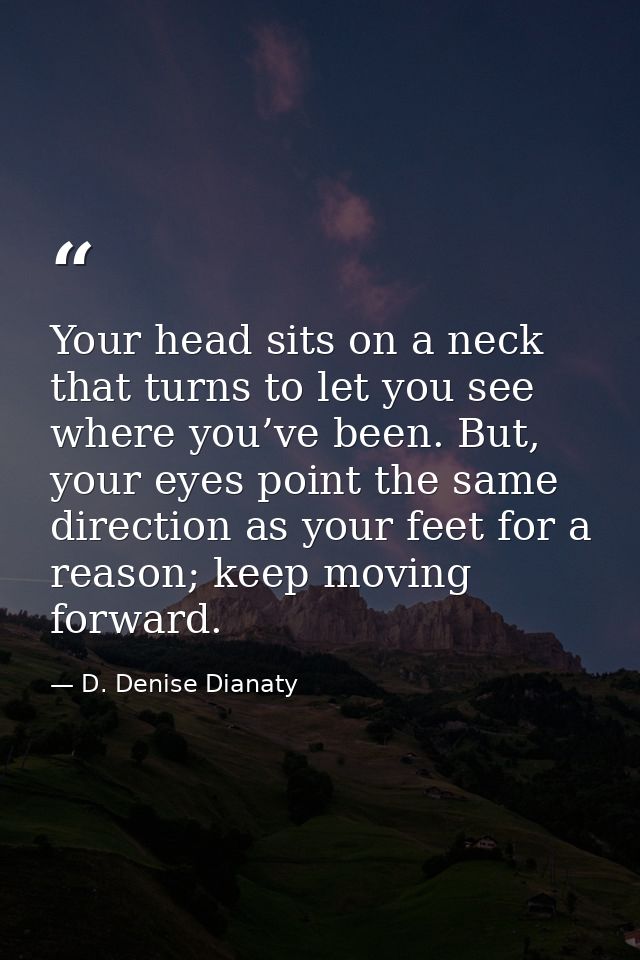 Your head sits on a neck that turns to let you see where you’ve been. But, your eyes point the same direction as your fe — D. Denise Dianaty