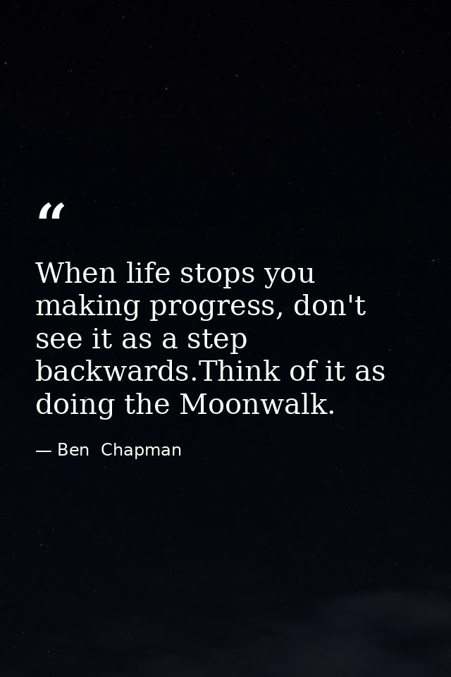When life stops you making progress, don't see it as a step backwards.Think of it as doing the Moonwalk. — Ben  Chapman
