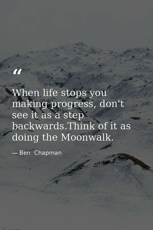 When life stops you making progress, don't see it as a step backwards.Think of it as doing the Moonwalk. — Ben  Chapman