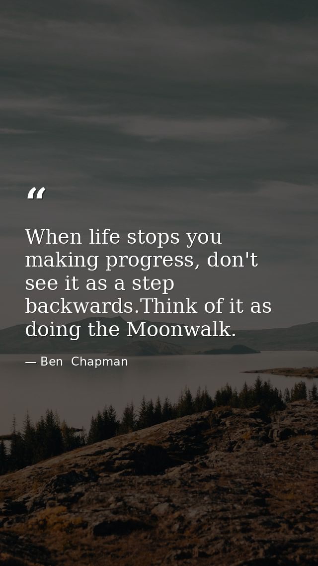 When life stops you making progress, don't see it as a step backwards.Think of it as doing the Moonwalk. — Ben  Chapman