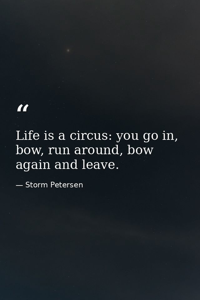Life is a circus: you go in, bow, run around, bow again and leave. — Storm Petersen