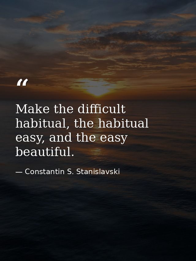 Make the difficult habitual, the habitual easy, and the easy beautiful. — Constantin S. Stanislavski