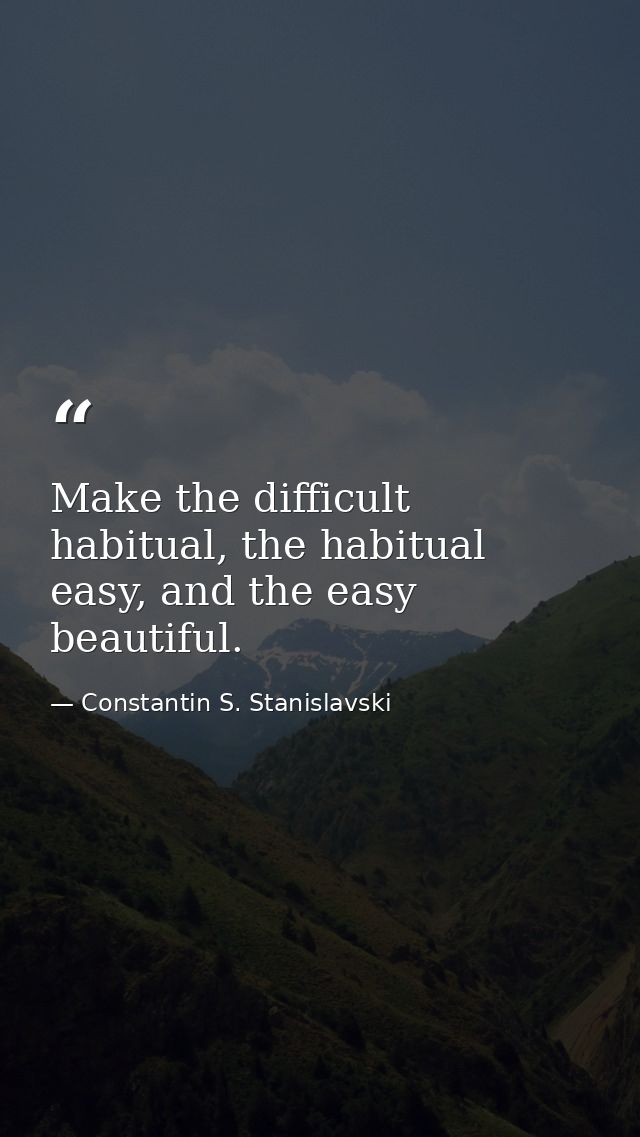 Make the difficult habitual, the habitual easy, and the easy beautiful. — Constantin S. Stanislavski