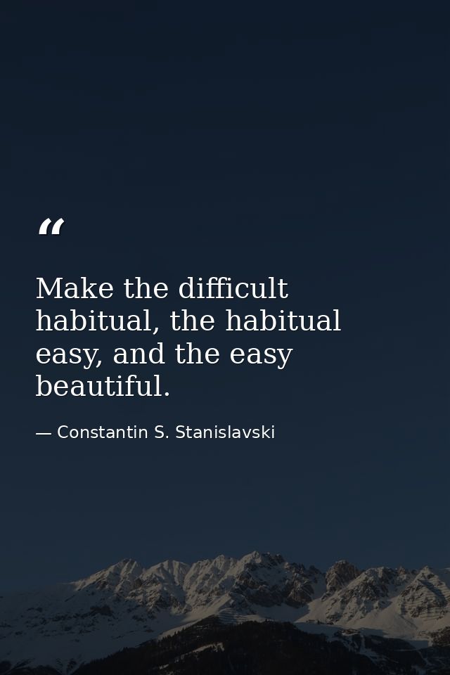 Make the difficult habitual, the habitual easy, and the easy beautiful. — Constantin S. Stanislavski