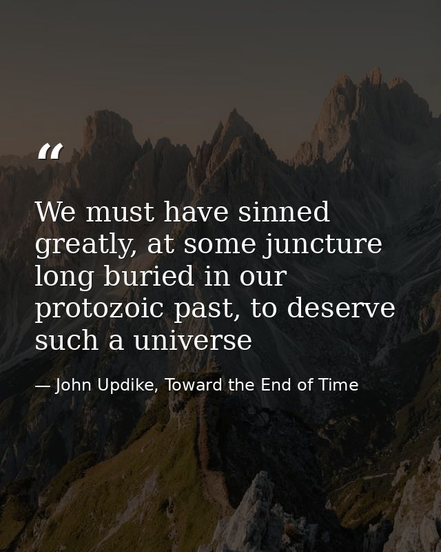 We must have sinned greatly, at some juncture long buried in our protozoic past, to deserve such a universe — John Updike, Toward the End of Time