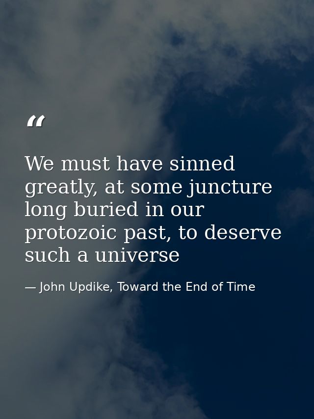 We must have sinned greatly, at some juncture long buried in our protozoic past, to deserve such a universe — John Updike, Toward the End of Time