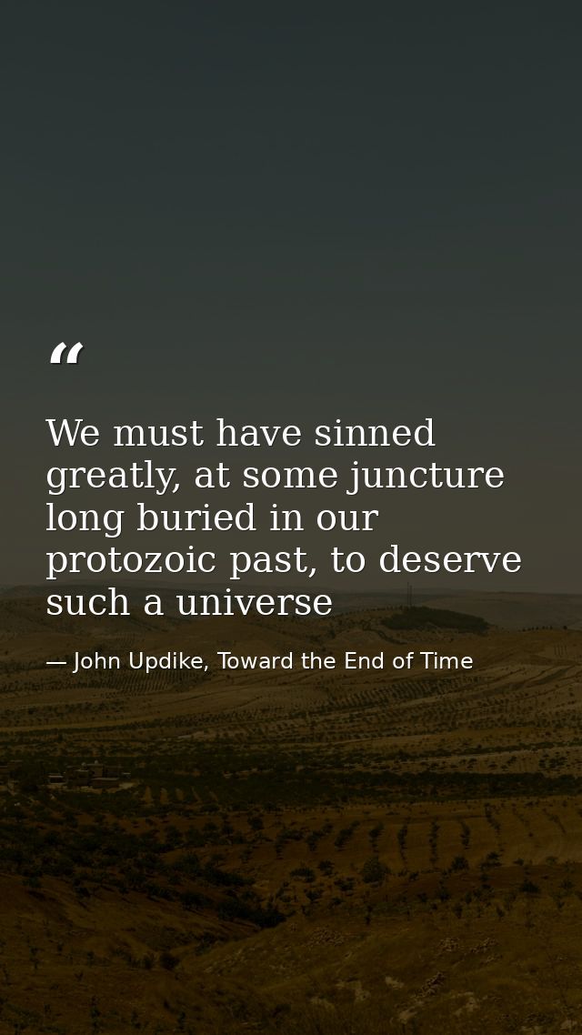 We must have sinned greatly, at some juncture long buried in our protozoic past, to deserve such a universe — John Updike, Toward the End of Time