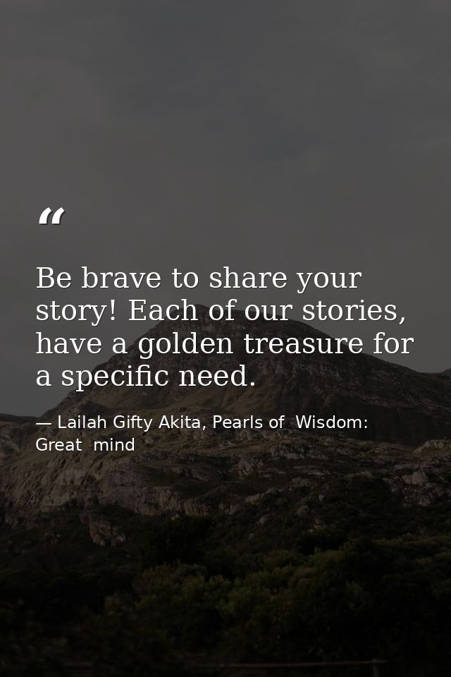 Be brave to share your story! Each of our stories, have a golden treasure for a specific need. — Lailah Gifty Akita, Pearls of  Wisdom: Great  mind