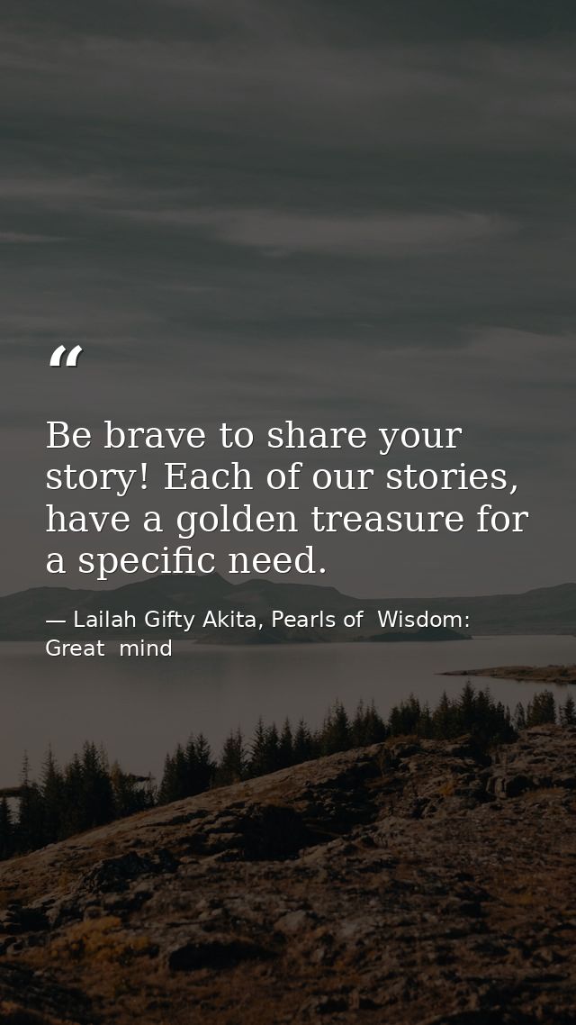 Be brave to share your story! Each of our stories, have a golden treasure for a specific need. — Lailah Gifty Akita, Pearls of  Wisdom: Great  mind