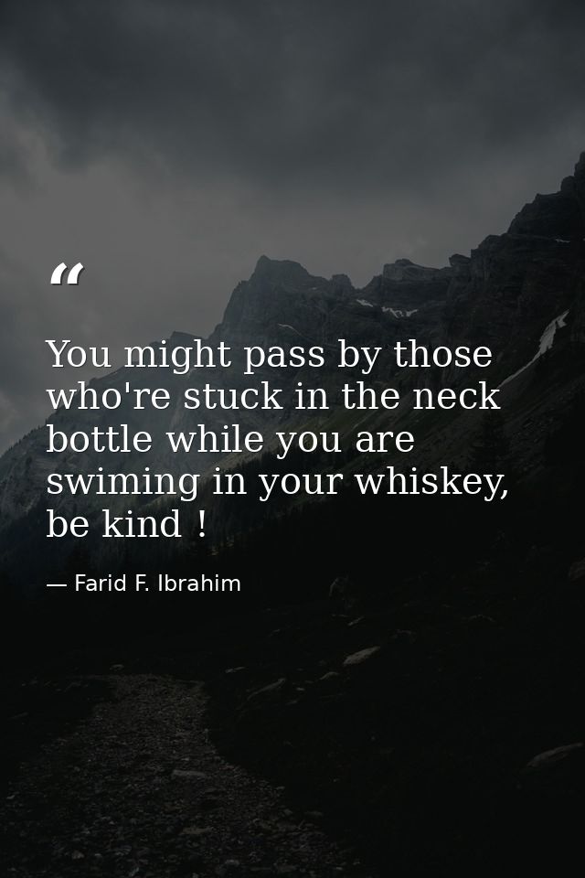 You might pass by those who're stuck in the neck bottle while you are swiming in your whiskey, be kind ! — Farid F. Ibrahim