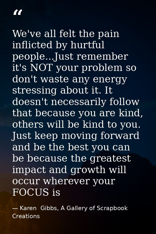 We've all felt the pain inflicted by hurtful people...Just remember it's NOT your problem so don't waste any energy stre — Karen  Gibbs, A Gallery of Scrapbook Creations