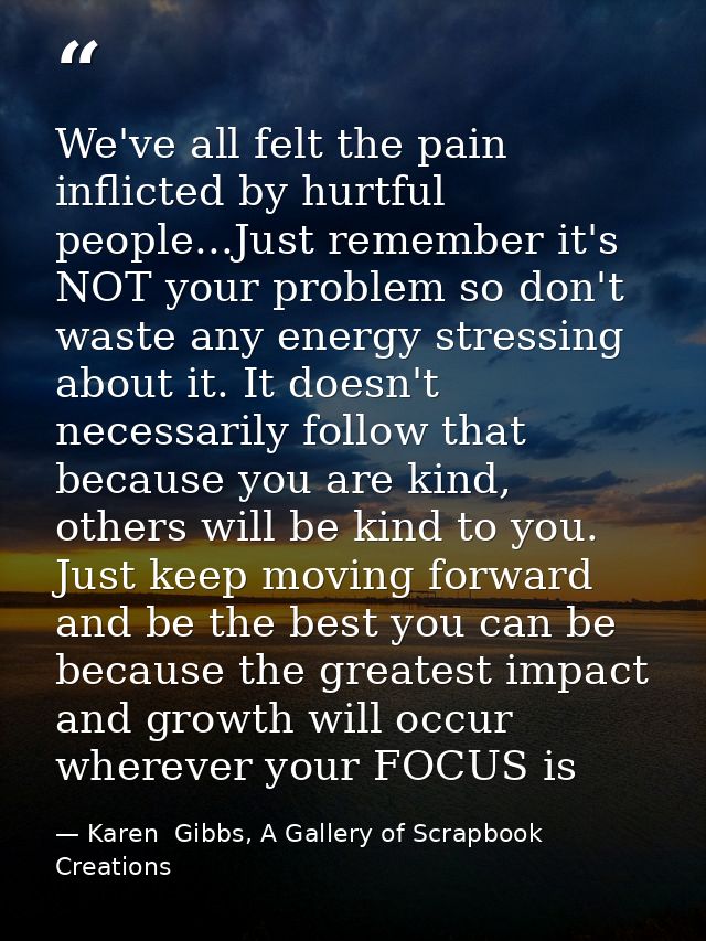 We've all felt the pain inflicted by hurtful people...Just remember it's NOT your problem so don't waste any energy stre — Karen  Gibbs, A Gallery of Scrapbook Creations
