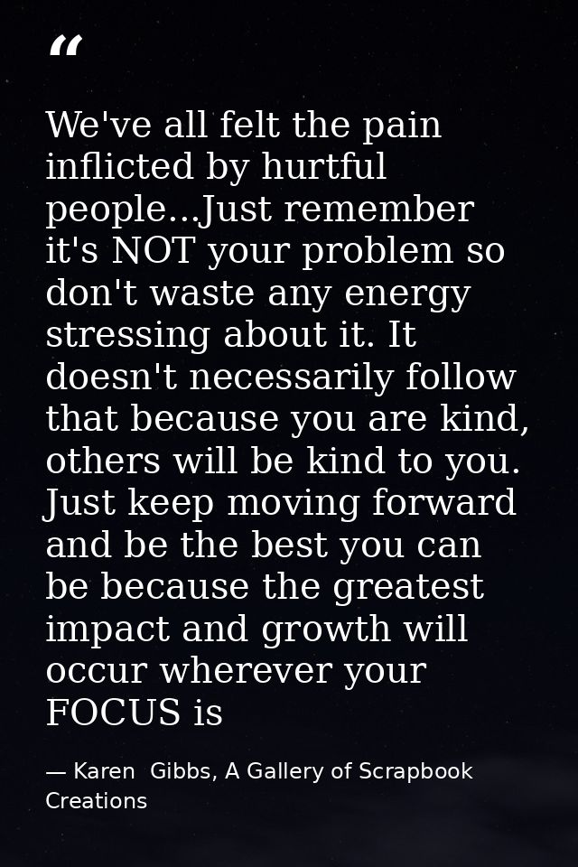 We've all felt the pain inflicted by hurtful people...Just remember it's NOT your problem so don't waste any energy stre — Karen  Gibbs, A Gallery of Scrapbook Creations