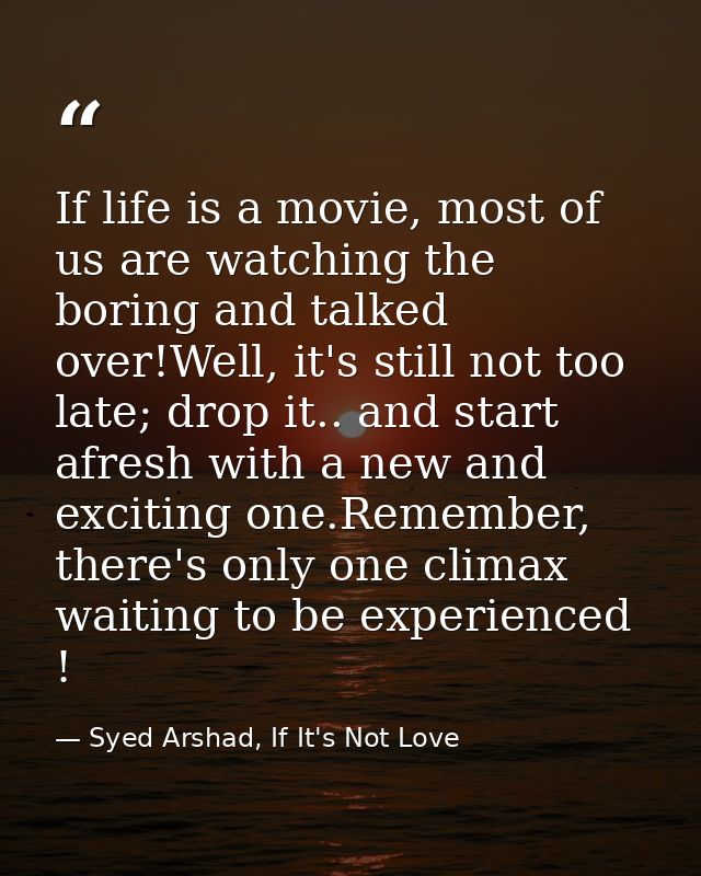 If life is a movie, most of us are watching the boring and talked over!Well, it's still not too late; drop it.. and star — Syed Arshad, If It's Not Love