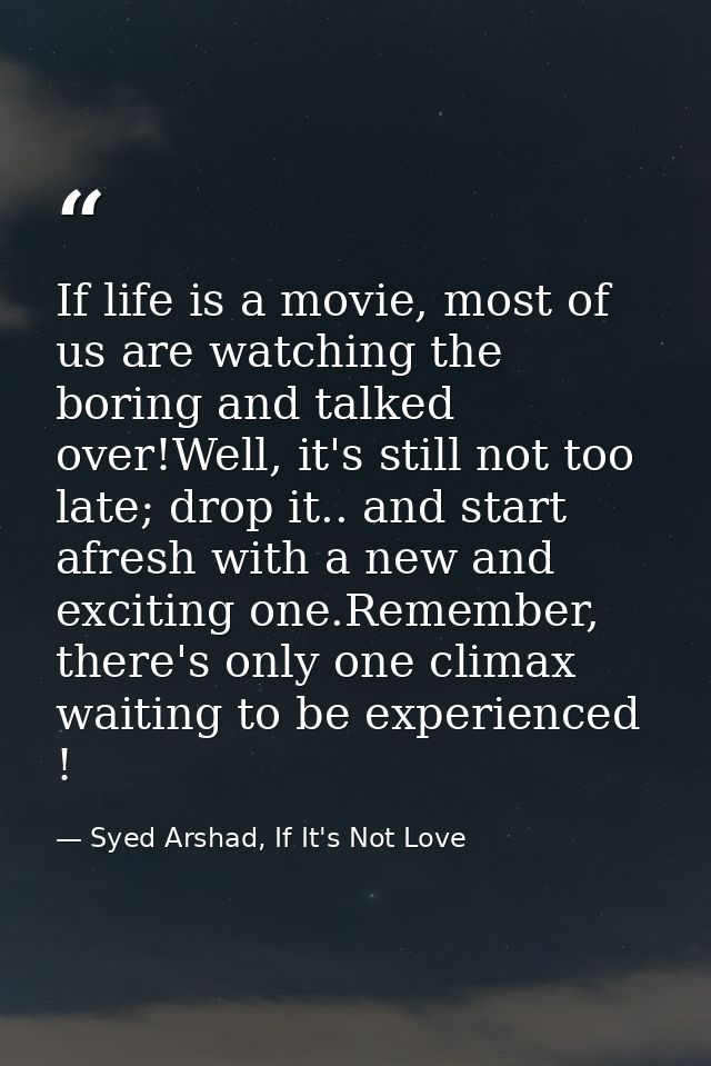 If life is a movie, most of us are watching the boring and talked over!Well, it's still not too late; drop it.. and star — Syed Arshad, If It's Not Love