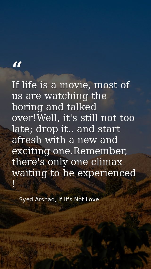 If life is a movie, most of us are watching the boring and talked over!Well, it's still not too late; drop it.. and star — Syed Arshad, If It's Not Love