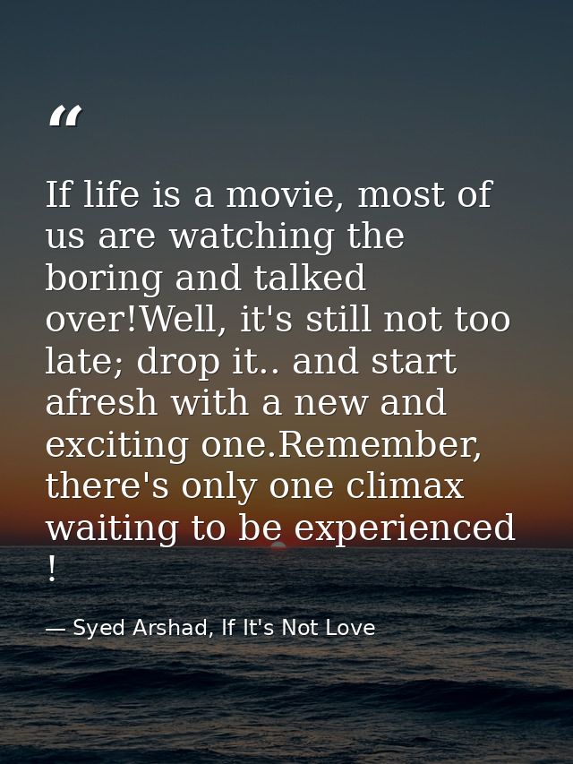 If life is a movie, most of us are watching the boring and talked over!Well, it's still not too late; drop it.. and star — Syed Arshad, If It's Not Love