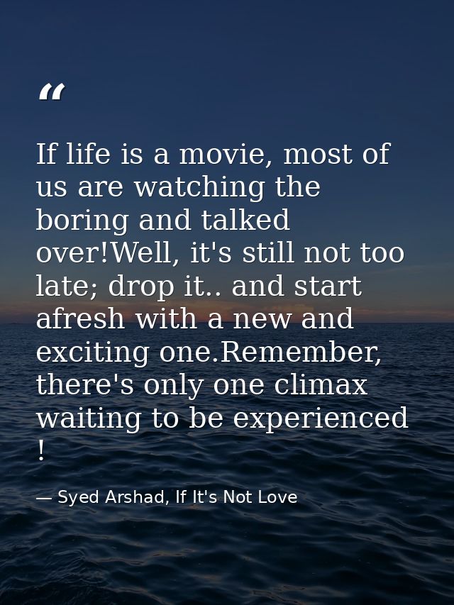 If life is a movie, most of us are watching the boring and talked over!Well, it's still not too late; drop it.. and star — Syed Arshad, If It's Not Love