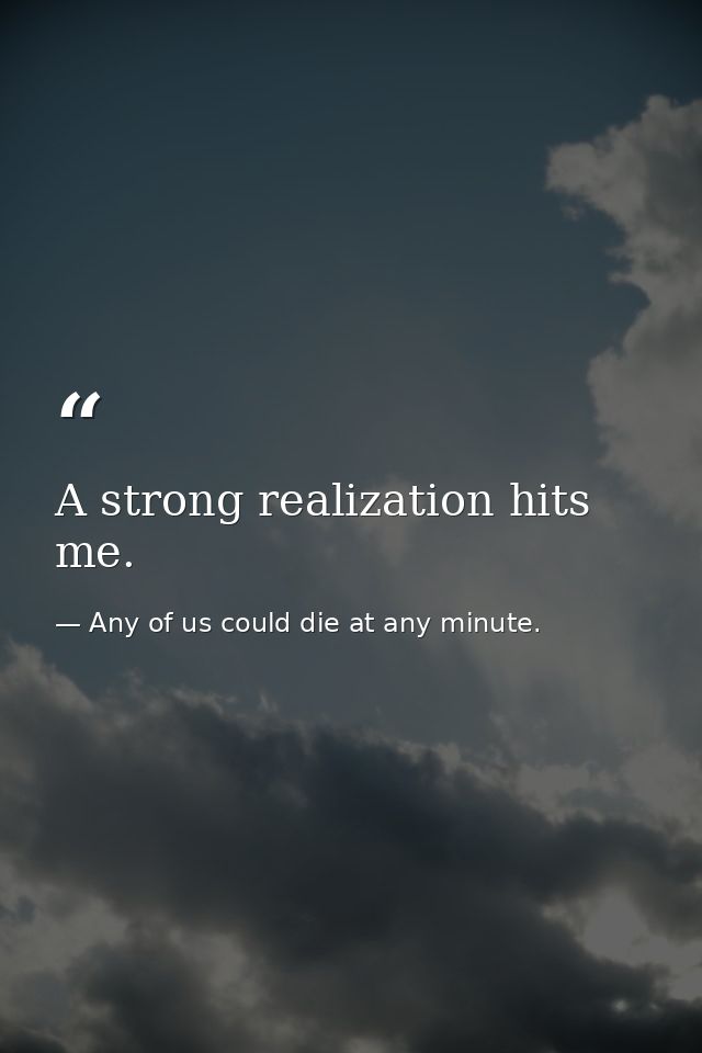 A strong realization hits me. — Any of us could die at any minute.