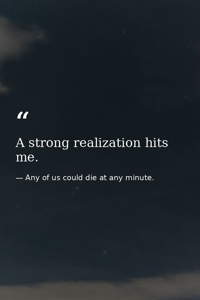 A strong realization hits me. — Any of us could die at any minute.