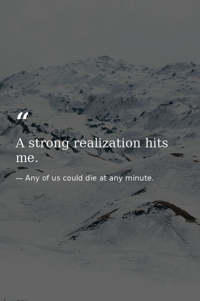 A strong realization hits me. — Any of us could die at any minute.