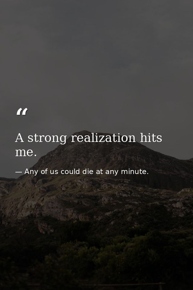 A strong realization hits me. — Any of us could die at any minute.
