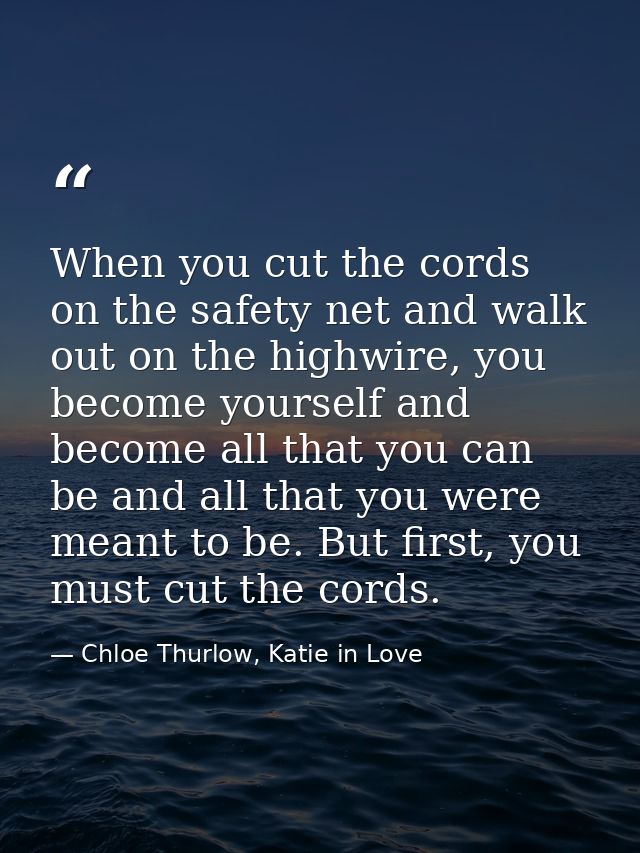 When you cut the cords on the safety net and walk out on the highwire, you become yourself and become all that you can b — Chloe Thurlow, Katie in Love