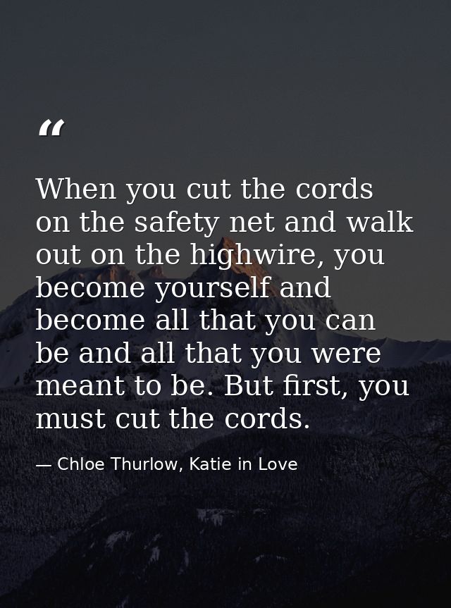 When you cut the cords on the safety net and walk out on the highwire, you become yourself and become all that you can b — Chloe Thurlow, Katie in Love