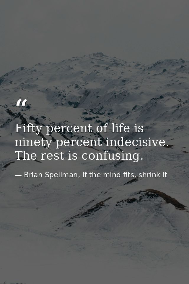 Fifty percent of life is ninety percent indecisive. The rest is confusing. — Brian Spellman, If the mind fits, shrink it