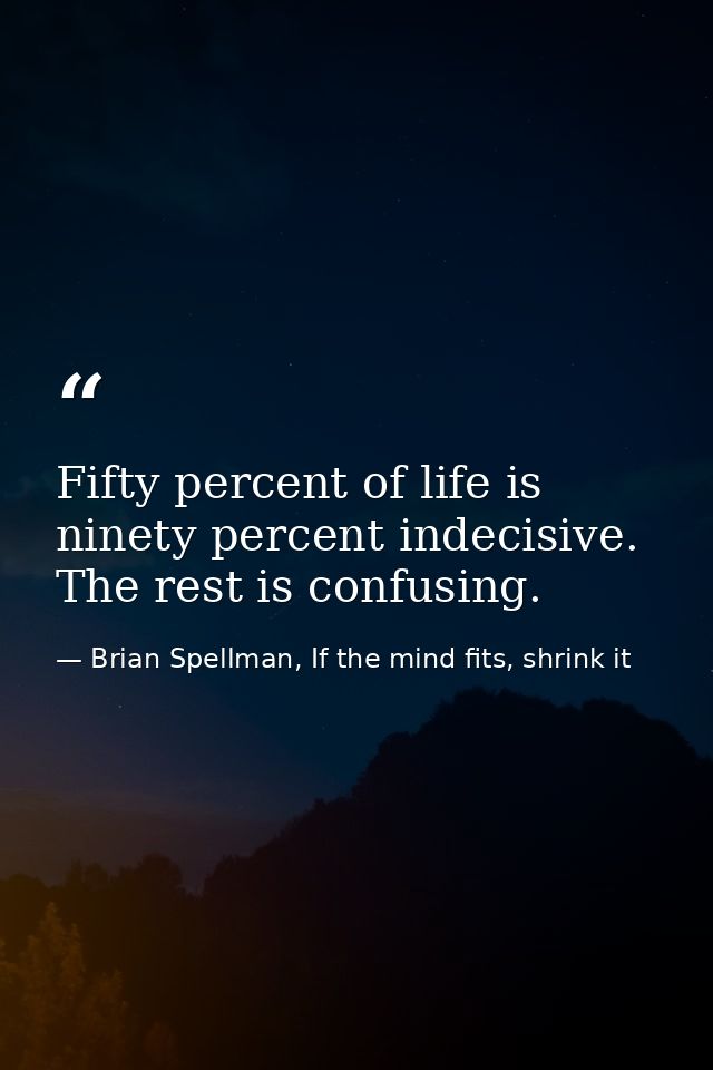 Fifty percent of life is ninety percent indecisive. The rest is confusing. — Brian Spellman, If the mind fits, shrink it