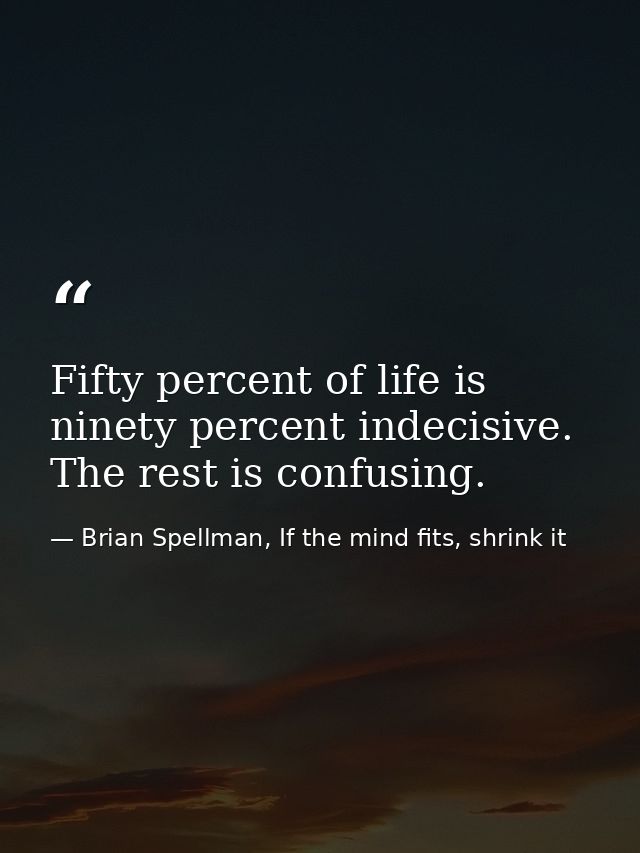 Fifty percent of life is ninety percent indecisive. The rest is confusing. — Brian Spellman, If the mind fits, shrink it
