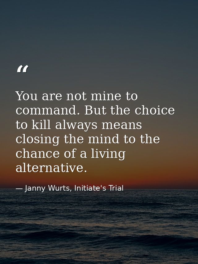 You are not mine to command. But the choice to kill always means closing the mind to the chance of a living alternative. — Janny Wurts, Initiate's Trial