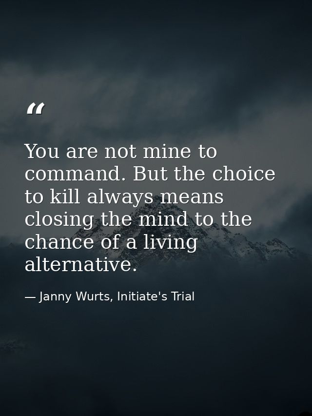 You are not mine to command. But the choice to kill always means closing the mind to the chance of a living alternative. — Janny Wurts, Initiate's Trial