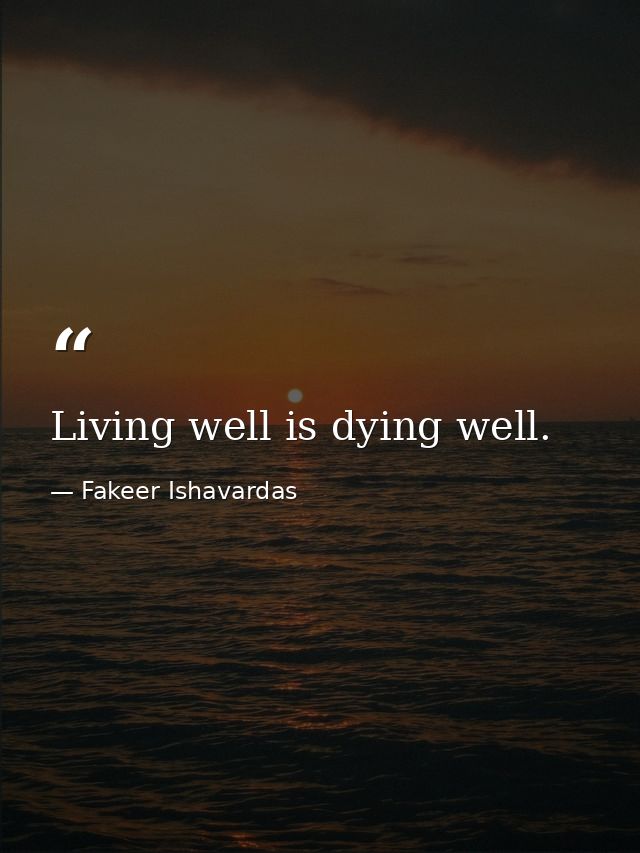 Living well is dying well. — Fakeer Ishavardas