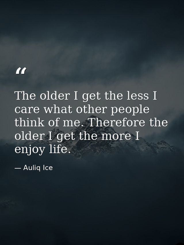 The older I get the less I care what other people think of me. Therefore the older I get the more I enjoy life. — Auliq Ice