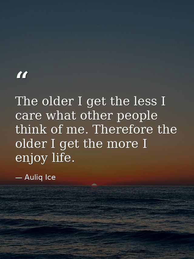 The older I get the less I care what other people think of me. Therefore the older I get the more I enjoy life. — Auliq Ice