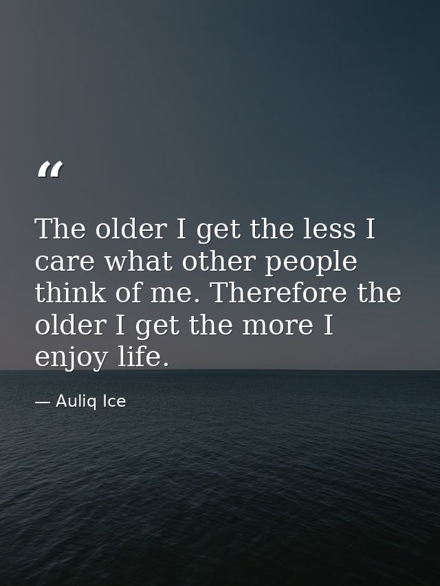 The older I get the less I care what other people think of me. Therefore the older I get the more I enjoy life. — Auliq Ice