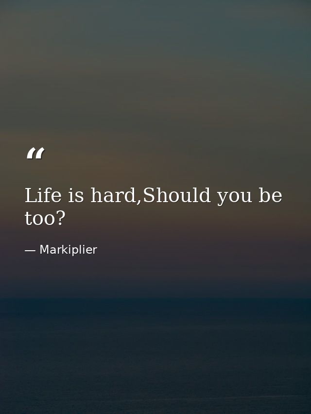 Life is hard,Should you be too? — Markiplier