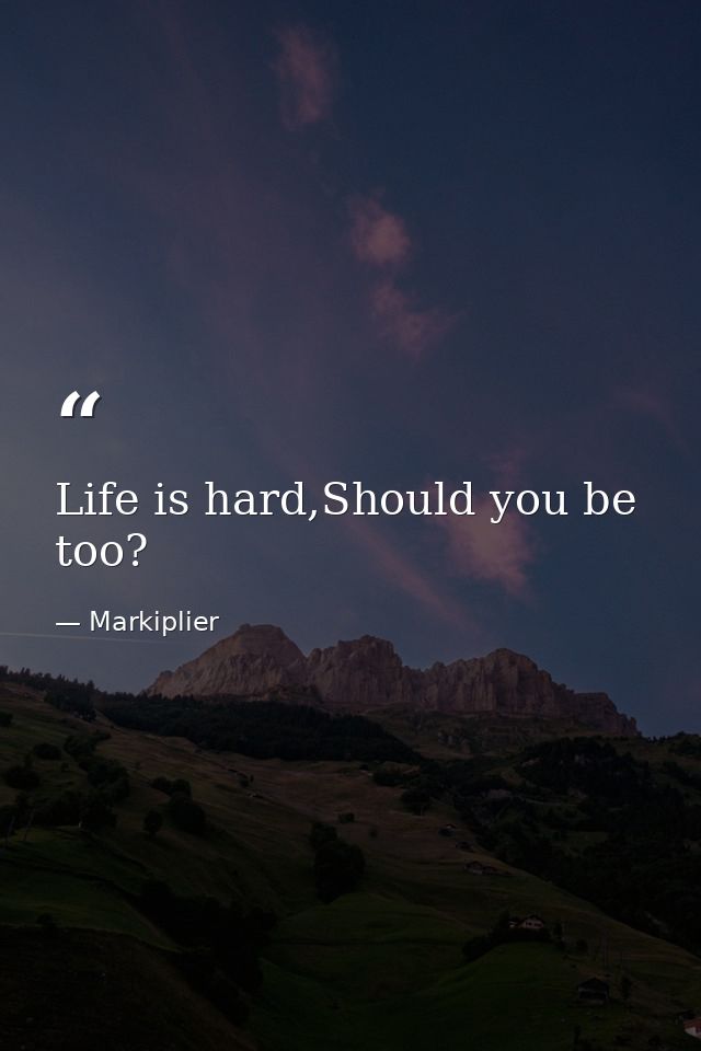 Life is hard,Should you be too? — Markiplier
