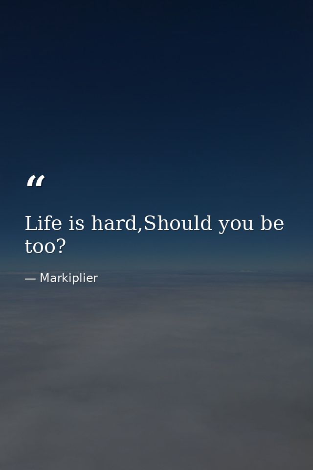 Life is hard,Should you be too? — Markiplier