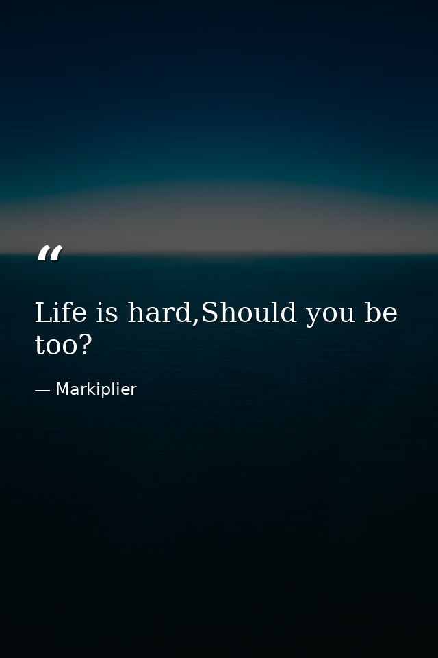 Life is hard,Should you be too? — Markiplier