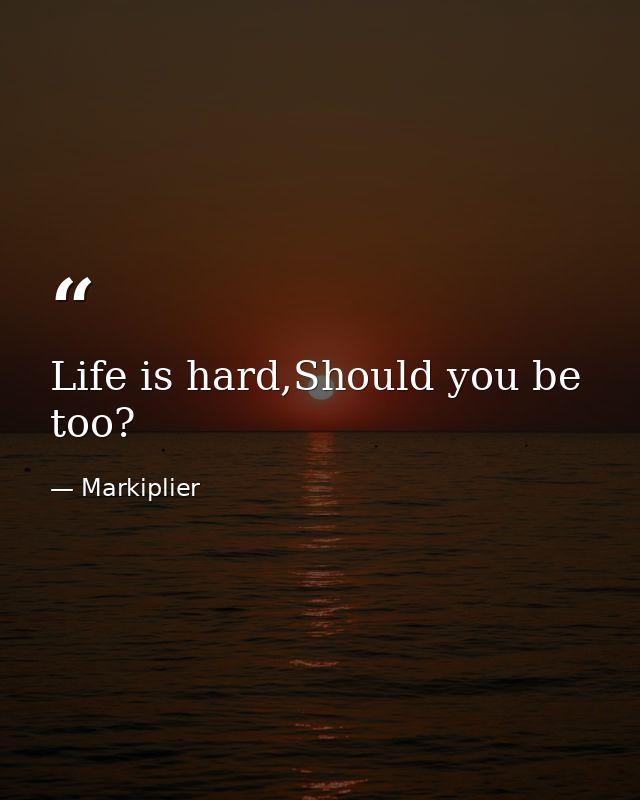 Life is hard,Should you be too? — Markiplier
