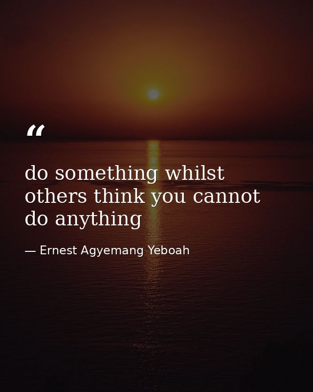 do something whilst others think you cannot do anything — Ernest Agyemang Yeboah