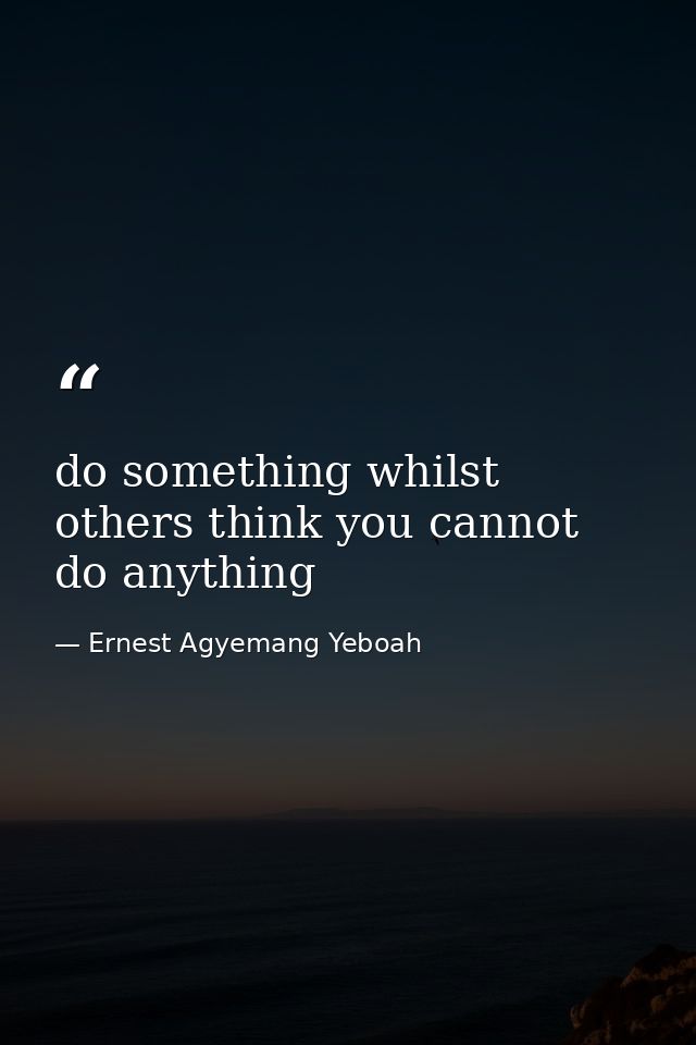 do something whilst others think you cannot do anything — Ernest Agyemang Yeboah