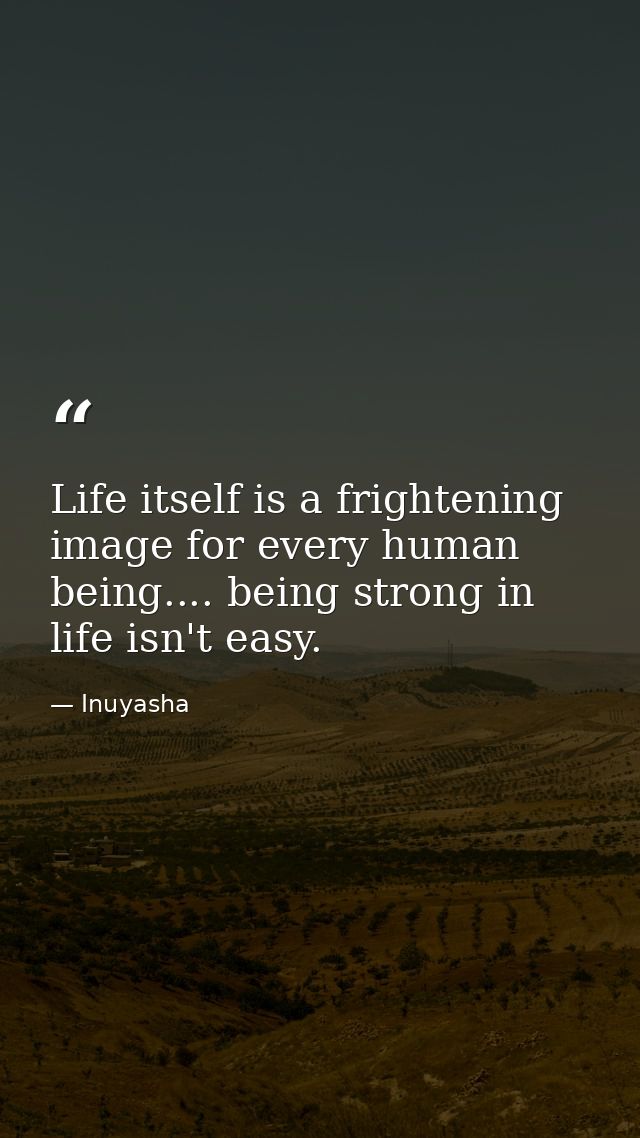 Life itself is a frightening image for every human being.... being strong in life isn't easy. — Inuyasha