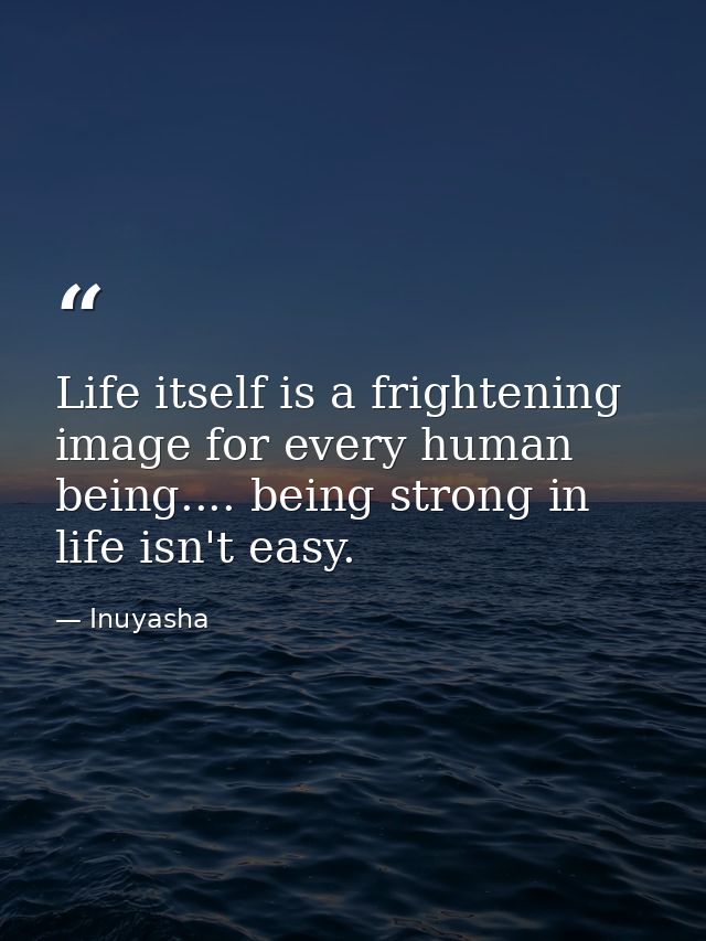 Life itself is a frightening image for every human being.... being strong in life isn't easy. — Inuyasha