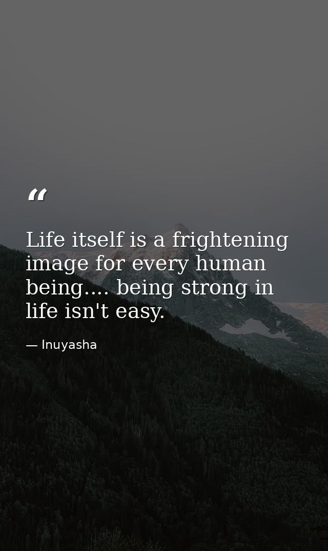 Life itself is a frightening image for every human being.... being strong in life isn't easy. — Inuyasha