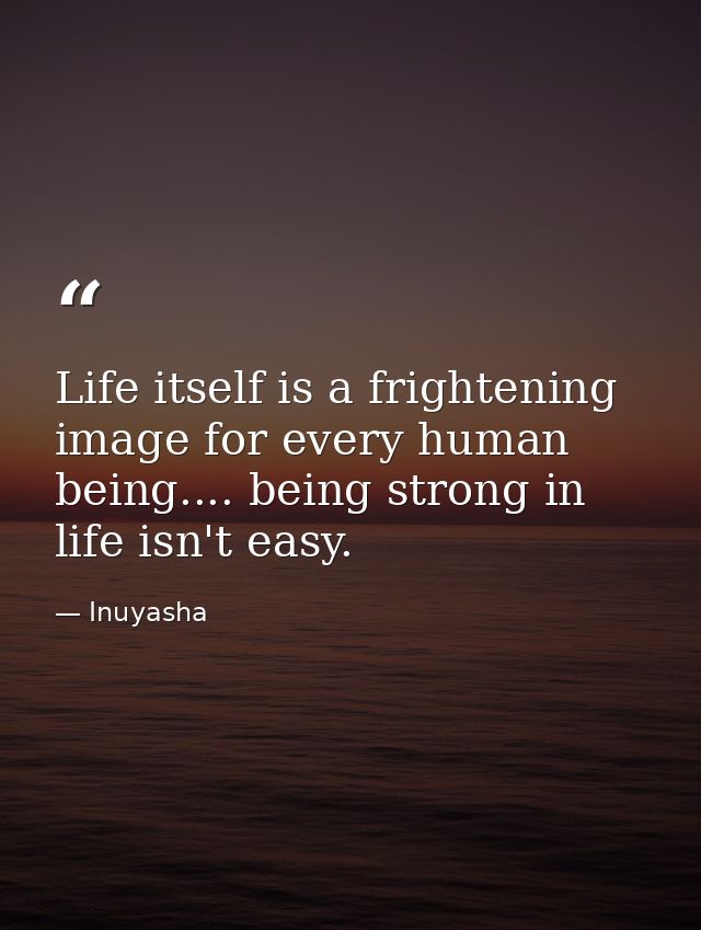 Life itself is a frightening image for every human being.... being strong in life isn't easy. — Inuyasha