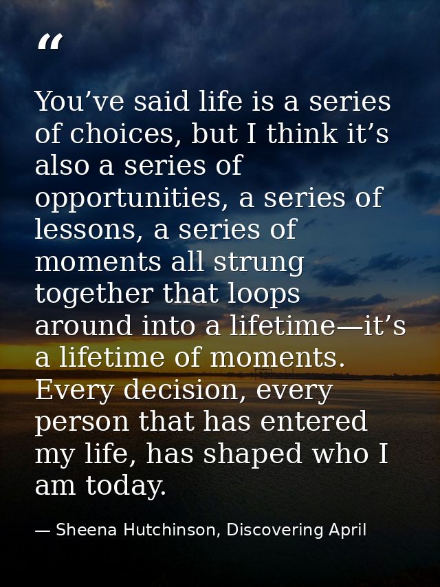 You’ve said life is a series of choices, but I think it’s also a series of opportunities, a series of lessons, a series  — Sheena Hutchinson, Discovering April